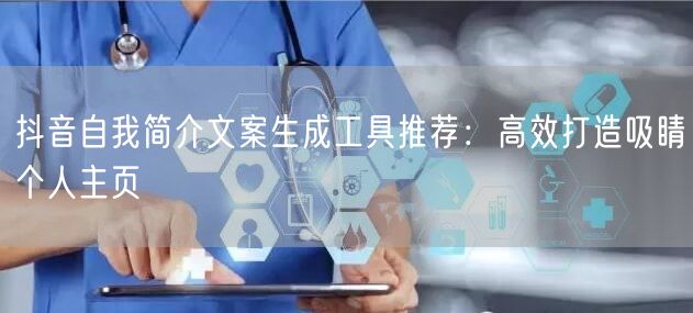 抖音自我简介文案生成工具推荐：高效打造吸睛个人主页