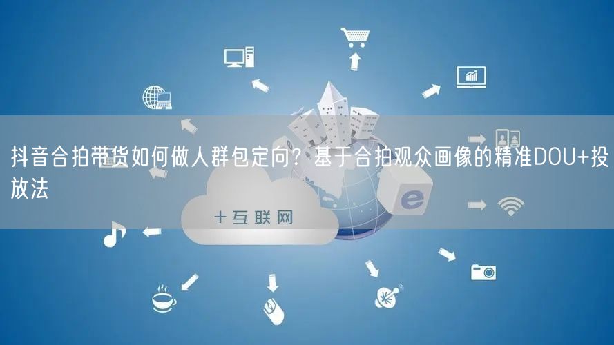 抖音合拍带货如何做人群包定向？基于合拍观众画像的精准DOU+投放法