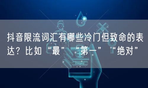抖音限流词汇有哪些冷门但致命的表达？比如“最”“第一”“绝对”