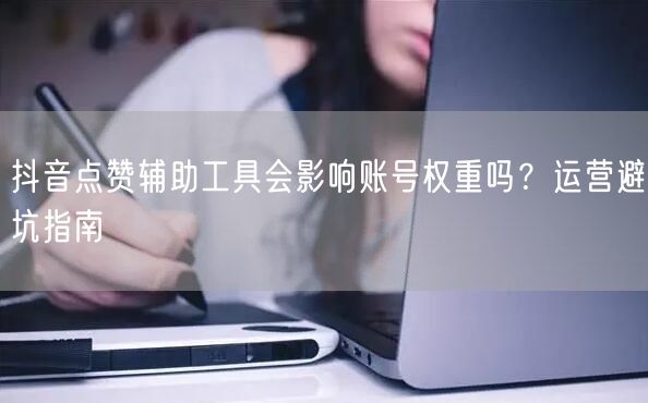 抖音点赞辅助工具会影响账号权重吗？运营避坑指南