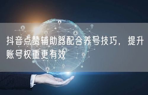 抖音点赞辅助器配合养号技巧，提升账号权重更有效