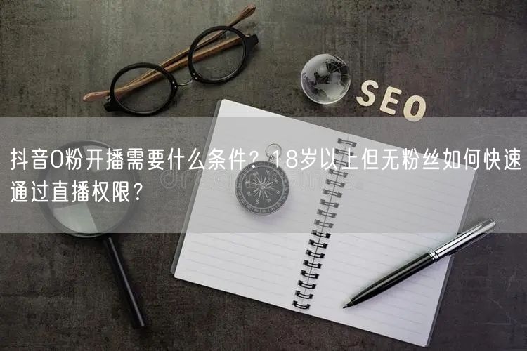 抖音0粉开播需要什么条件？18岁以上但无粉丝如何快速通过直播权限？