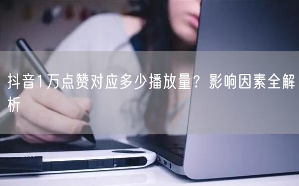抖音1万点赞对应多少播放量？影响因素全解析