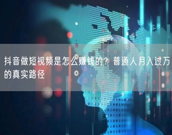 抖音做短视频是怎么赚钱的？普通人月入过万的真实路径