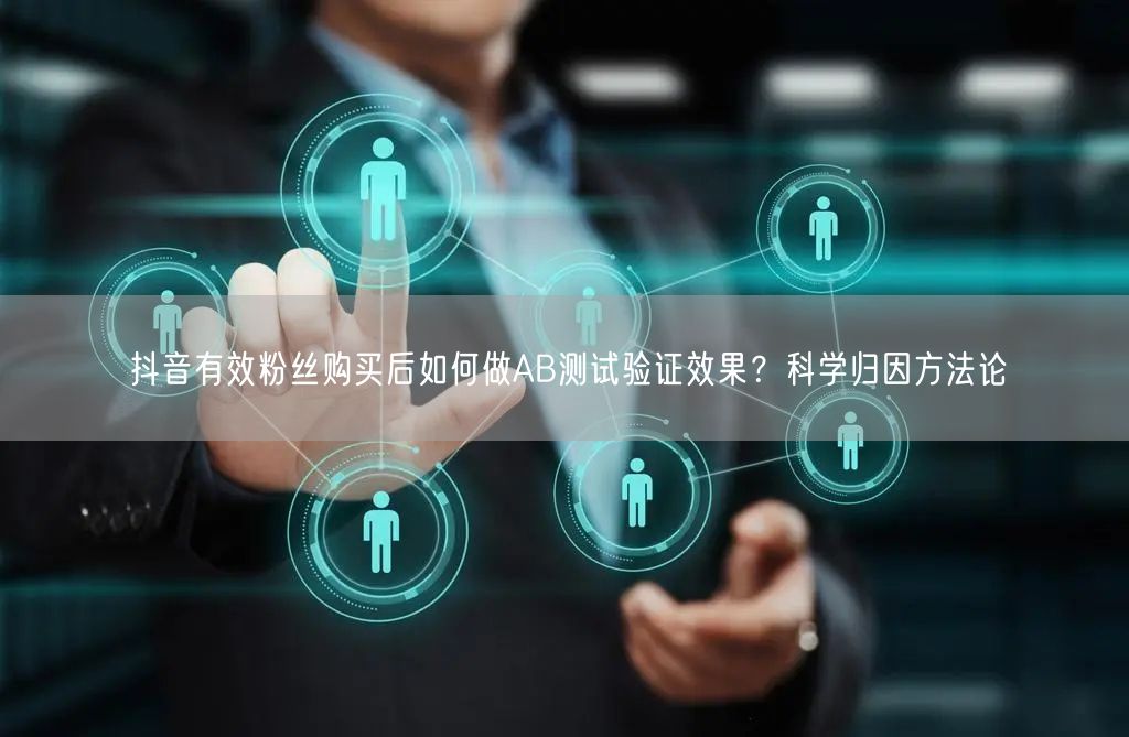 抖音有效粉丝购买后如何做AB测试验证效果？科学归因方法论
