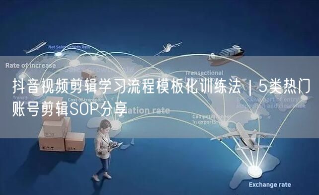 抖音视频剪辑学习流程模板化训练法｜5类热门账号剪辑SOP分享