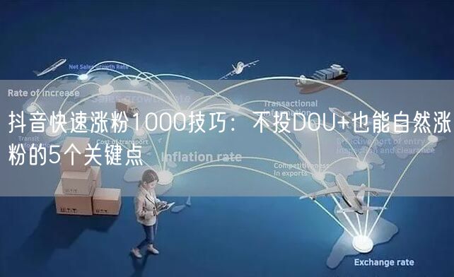 抖音快速涨粉1000技巧：不投DOU+也能自然涨粉的5个关键点
