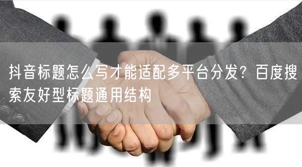 抖音标题怎么写才能适配多平台分发？百度搜索友好型标题通用结构