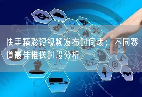 快手精彩短视频发布时间表：不同赛道最佳推送时段分析