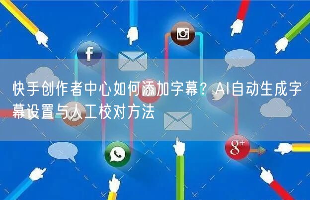 快手创作者中心如何添加字幕？AI自动生成字幕设置与人工校对方法