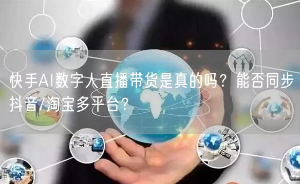 快手AI数字人直播带货是真的吗？能否同步抖音/淘宝多平台？