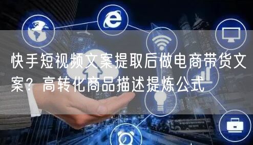 快手短视频文案提取后做电商带货文案？高转化商品描述提炼公式