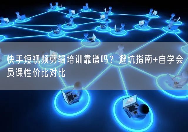 快手短视频剪辑培训靠谱吗？避坑指南+自学会员课性价比对比
