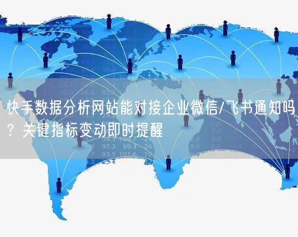 快手数据分析网站能对接企业微信/飞书通知吗？关键指标变动即时提醒