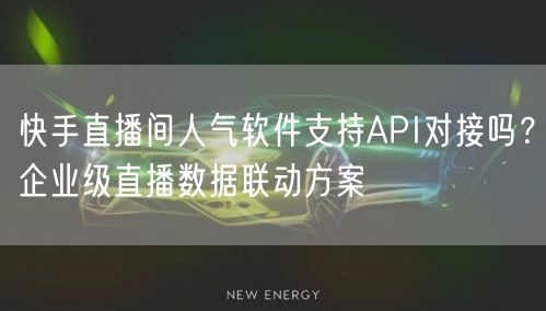 快手直播间人气软件支持API对接吗？企业级直播数据联动方案