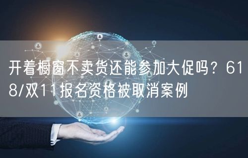 开着橱窗不卖货还能参加大促吗？618/双11报名资格被取消案例