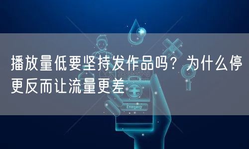 播放量低要坚持发作品吗？为什么停更反而让流量更差