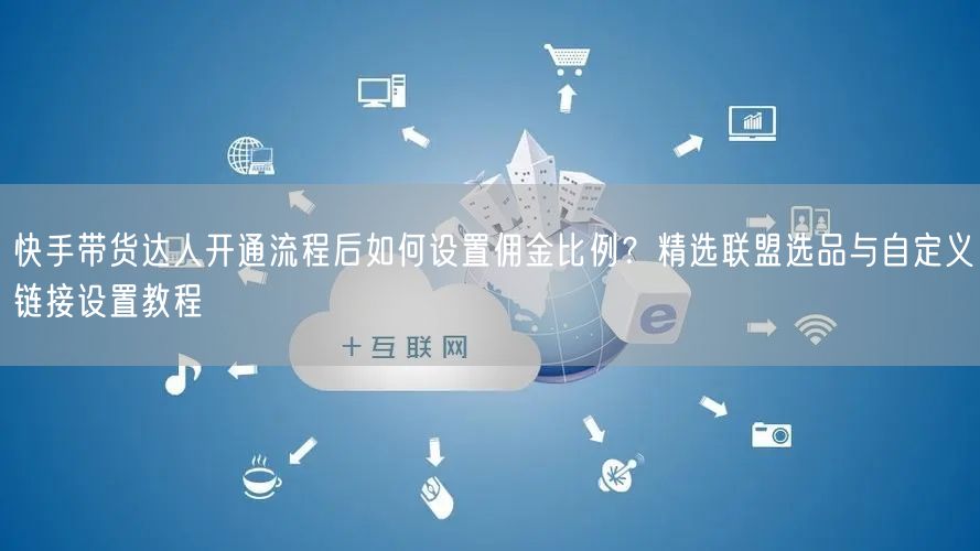 快手带货达人开通流程后如何设置佣金比例？精选联盟选品与自定义链接设置教程