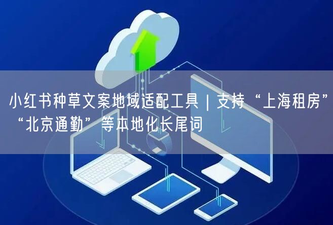 小红书种草文案地域适配工具｜支持“上海租房”“北京通勤”等本地化长尾词