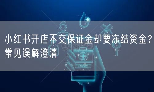 小红书开店不交保证金却要冻结资金？常见误解澄清