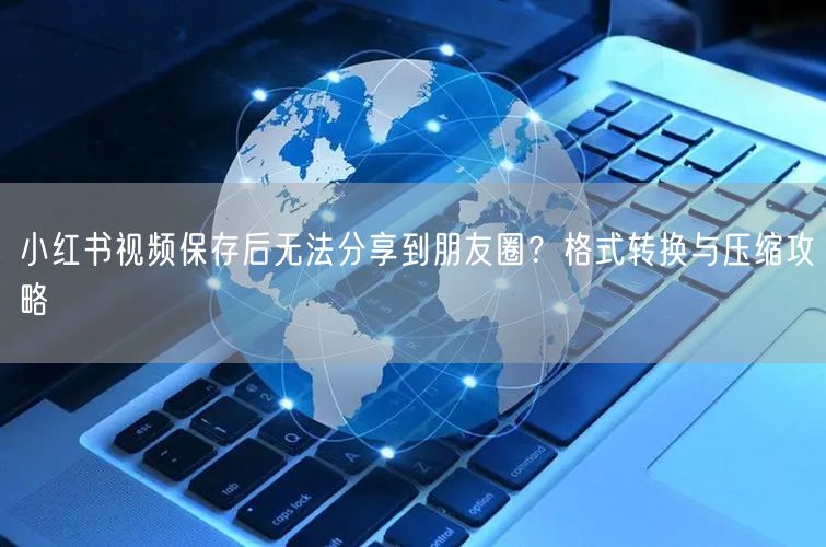 小红书视频保存后无法分享到朋友圈？格式转换与压缩攻略