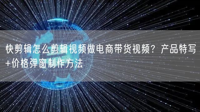 快剪辑怎么剪辑视频做电商带货视频？产品特写+价格弹窗制作方法