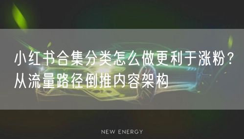 小红书合集分类怎么做更利于涨粉？从流量路径倒推内容架构