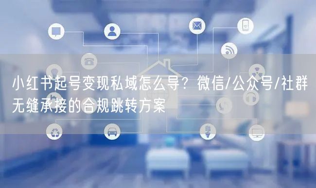 小红书起号变现私域怎么导？微信/公众号/社群无缝承接的合规跳转方案
