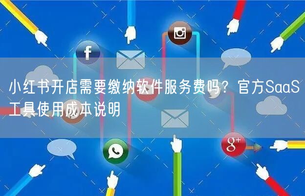 小红书开店需要缴纳软件服务费吗？官方SaaS工具使用成本说明