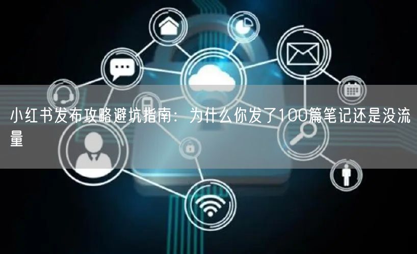 小红书发布攻略避坑指南：为什么你发了100篇笔记还是没流量