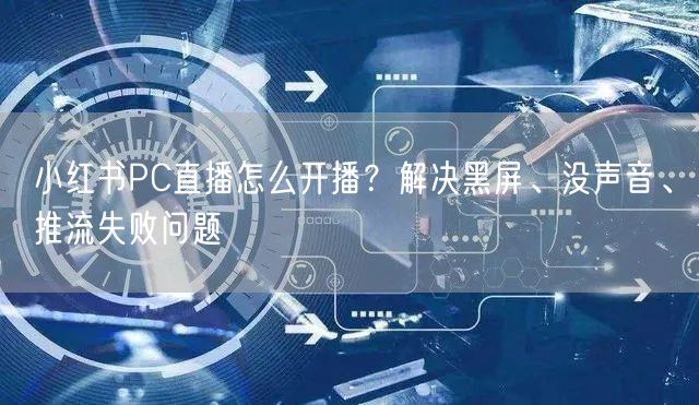 小红书PC直播怎么开播？解决黑屏、没声音、推流失败问题