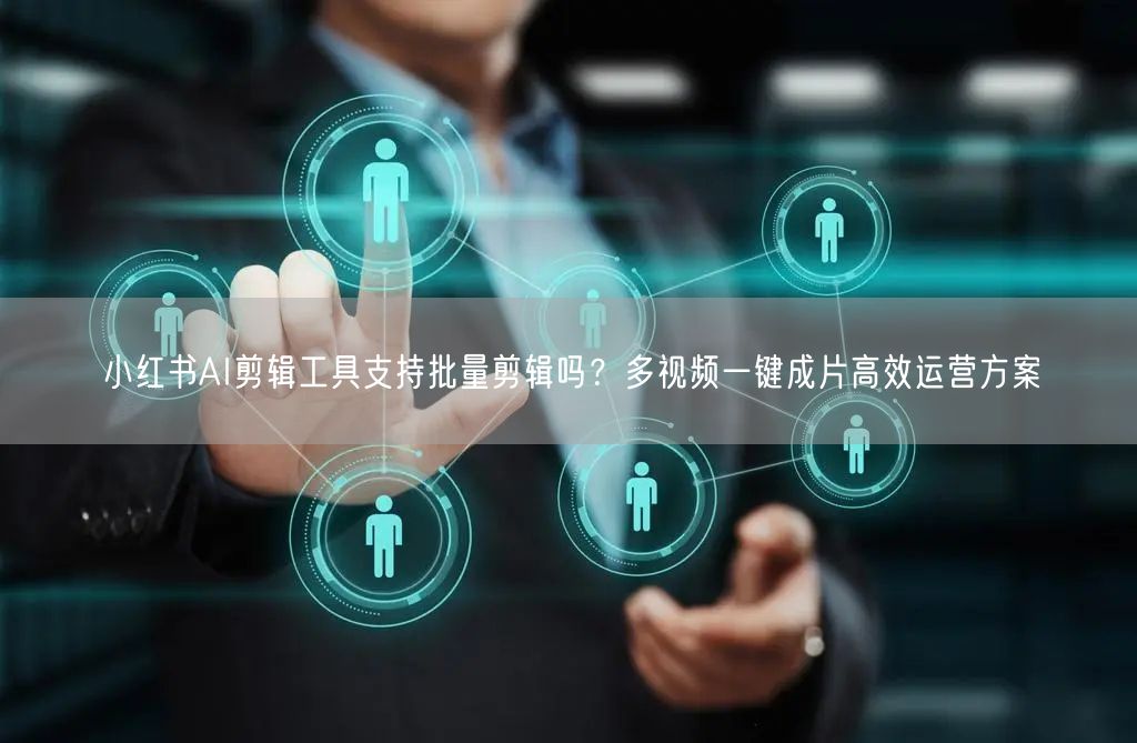 小红书AI剪辑工具支持批量剪辑吗？多视频一键成片高效运营方案