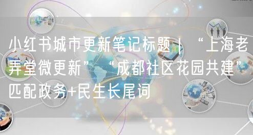 小红书城市更新笔记标题｜“上海老弄堂微更新”“成都社区花园共建”匹配政务+民生长尾词