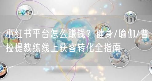 小红书平台怎么赚钱？健身/瑜伽/普拉提教练线上获客转化全指南
