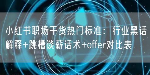 小红书职场干货热门标准：行业黑话解释+跳槽谈薪话术+offer对比表