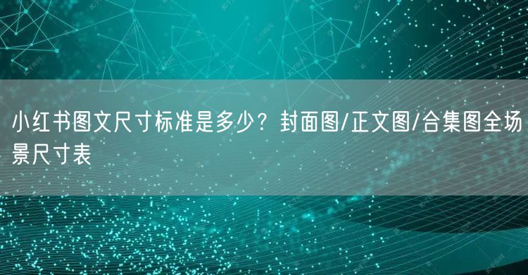 小红书图文尺寸标准是多少？封面图/正文图/合集图全场景尺寸表