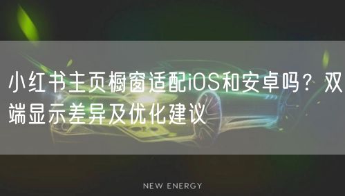 小红书主页橱窗适配iOS和安卓吗？双端显示差异及优化建议