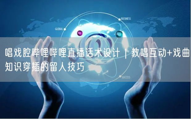 唱戏腔哔哩哔哩直播话术设计｜教唱互动+戏曲知识穿插的留人技巧