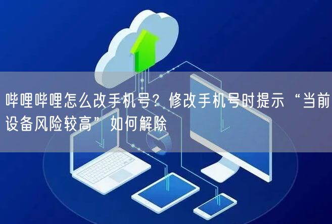 哔哩哔哩怎么改手机号？修改手机号时提示“当前设备风险较高”如何解除