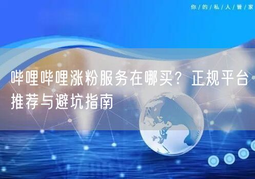 哔哩哔哩涨粉服务在哪买？正规平台推荐与避坑指南