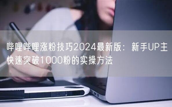 哔哩哔哩涨粉技巧2024最新版：新手UP主快速突破1000粉的实操方法