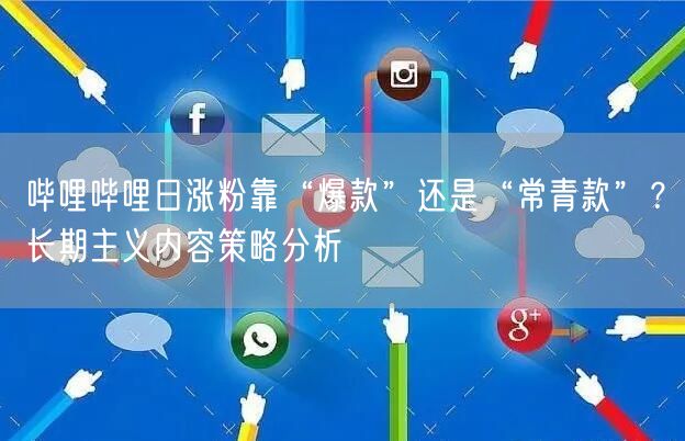 哔哩哔哩日涨粉靠“爆款”还是“常青款”？长期主义内容策略分析