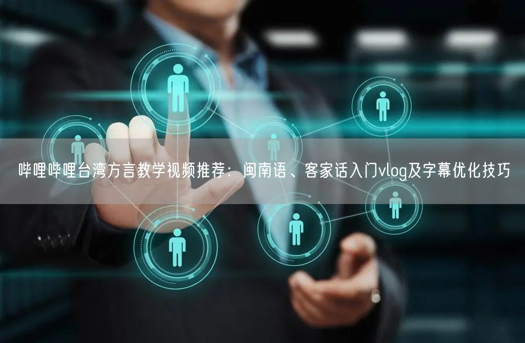 哔哩哔哩台湾方言教学视频推荐：闽南语、客家话入门vlog及字幕优化技巧