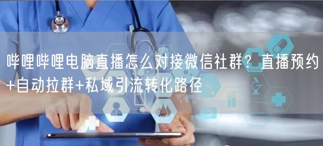 哔哩哔哩电脑直播怎么对接微信社群？直播预约+自动拉群+私域引流转化路径