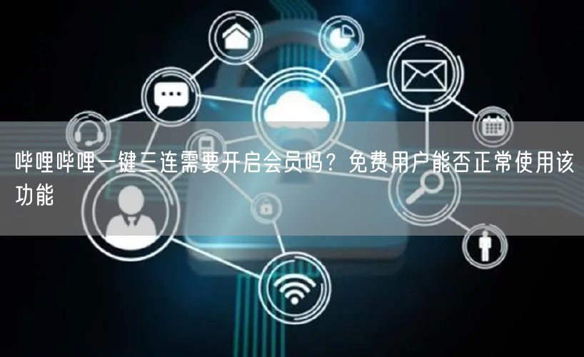 哔哩哔哩一键三连需要开启会员吗？免费用户能否正常使用该功能