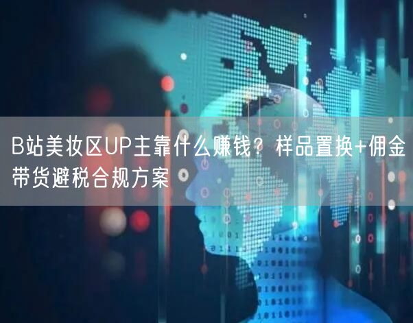 B站美妆区UP主靠什么赚钱？样品置换+佣金带货避税合规方案