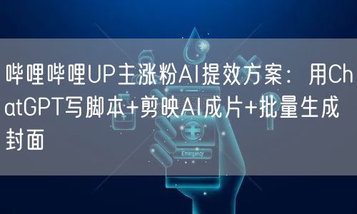 哔哩哔哩UP主涨粉AI提效方案：用ChatGPT写脚本+剪映AI成片+批量生成封面