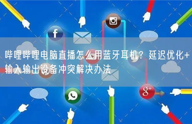 哔哩哔哩电脑直播怎么用蓝牙耳机？延迟优化+输入输出设备冲突解决办法