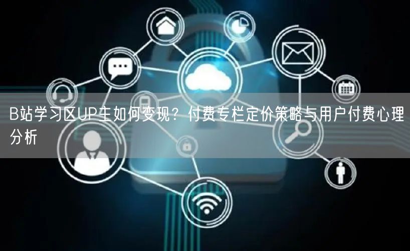 B站学习区UP主如何变现？付费专栏定价策略与用户付费心理分析