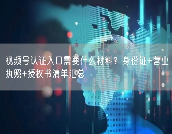 视频号认证入口需要什么材料？身份证+营业执照+授权书清单汇总